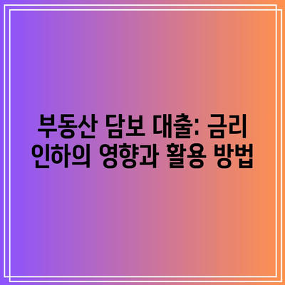 부동산 담보 대출: 금리 인하의 영향과 활용 방법