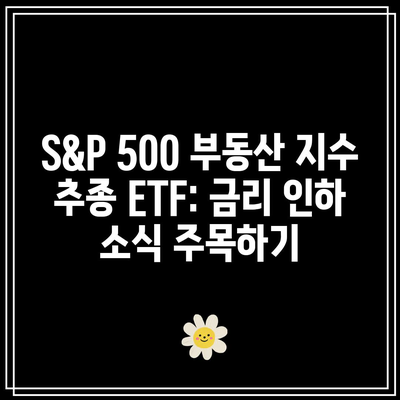 S&P 500 부동산 지수 추종 ETF: 금리 인하 소식 주목하기