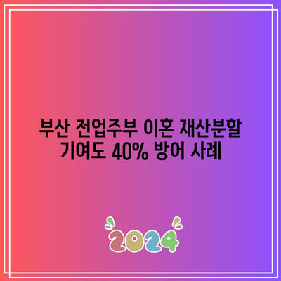 부산 전업주부 이혼 재산분할 기여도 40% 방어 사례