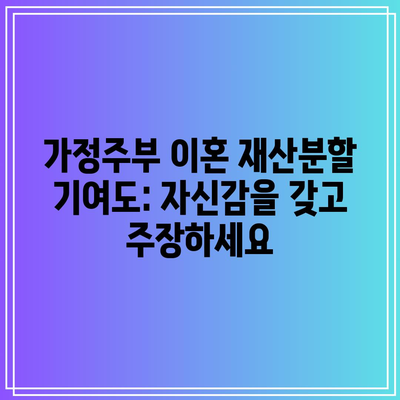 가정주부 이혼 재산분할 기여도: 자신감을 갖고 주장하세요