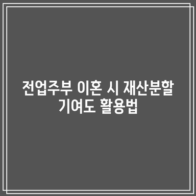 전업주부 이혼 시 재산분할 기여도 활용법