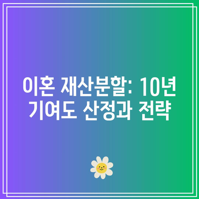 이혼 재산분할: 10년 기여도 산정과 전략