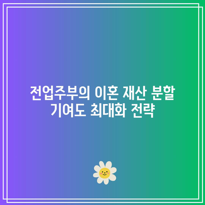 전업주부의 이혼 재산 분할 기여도 최대화 전략