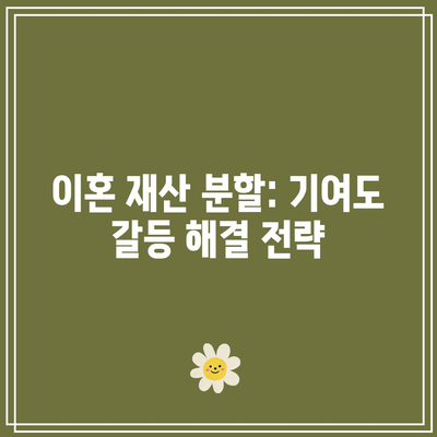 이혼 재산 분할: 기여도 갈등 해결 전략